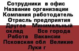 Сотрудники. в офис › Название организации ­ Компания-работодатель › Отрасль предприятия ­ Другое › Минимальный оклад ­ 1 - Все города Работа » Вакансии   . Псковская обл.,Великие Луки г.